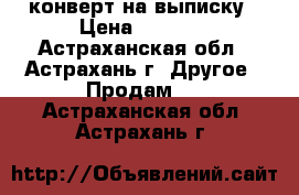 конверт на выписку › Цена ­ 2 000 - Астраханская обл., Астрахань г. Другое » Продам   . Астраханская обл.,Астрахань г.